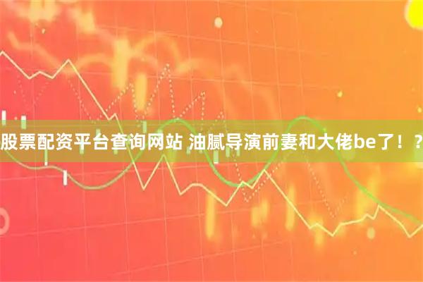 股票配资平台查询网站 油腻导演前妻和大佬be了！？