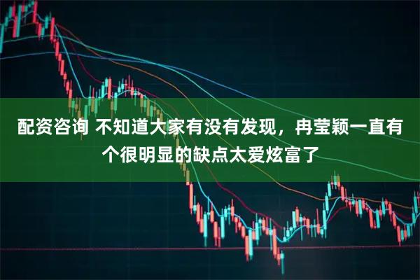配资咨询 不知道大家有没有发现，冉莹颖一直有个很明显的缺点太爱炫富了