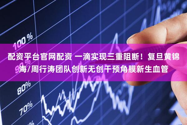配资平台官网配资 一滴实现三重阻断！复旦黄锦海/周行涛团队创新无创干预角膜新生血管