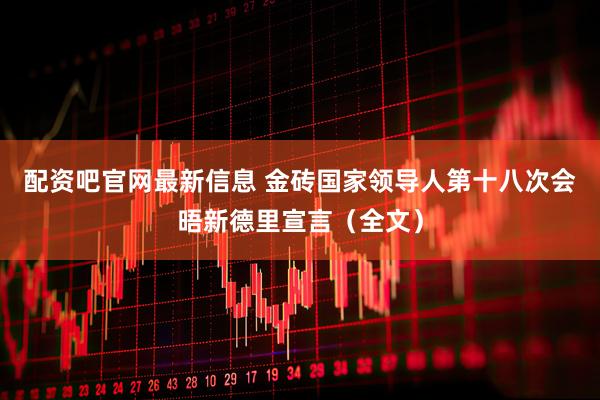 配资吧官网最新信息 金砖国家领导人第十八次会晤新德里宣言（全文）